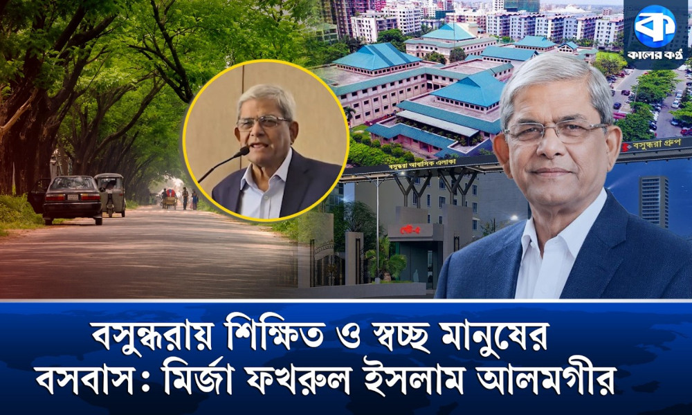 বসুন্ধরায় শিক্ষিত ও স্বচ্ছ মানুষের বসবাস : মির্জা ফখরুল ইসলাম আলমগীর